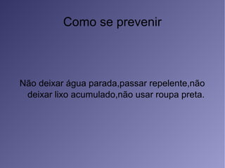 Como se prevenir
Não deixar água parada,passar repelente,não
deixar lixo acumulado,não usar roupa preta.
 