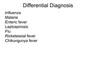 Differential Diagnosis
lInfluenza
lMalaria
lEnteric fever
lLeptospirosis
lFlu
lRicketessial fever
lChikungunya fever
 