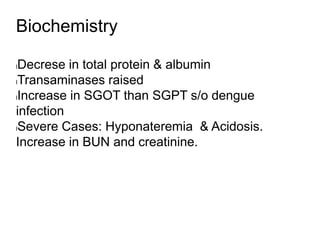 Biochemistry
lDecrese in total protein & albumin
lTransaminases raised
lIncrease in SGOT than SGPT s/o dengue
infection
lSevere Cases: Hyponateremia & Acidosis.
Increase in BUN and creatinine.
 