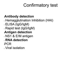 Confirmatory test
lAntibody detection
l Hemagglutination Inhibition (HAI)
l ELISA (IgG/IgM)
l Rapid test (IgG/IgM)
lAntigen detection
l NS1 & E/M antigen
l RNA detection
lPCR
l Viral isolation
 