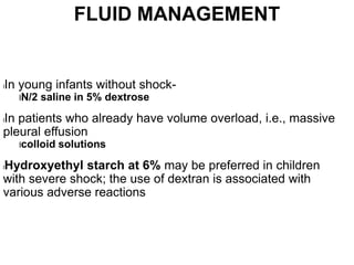 FLUID MANAGEMENT
lIn young infants without shock-
lN/2 saline in 5% dextrose
lIn patients who already have volume overload, i.e., massive
pleural effusion
lcolloid solutions
lHydroxyethyl starch at 6% may be preferred in children
with severe shock; the use of dextran is associated with
various adverse reactions
 