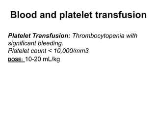 Blood and platelet transfusion
Platelet Transfusion: Thrombocytopenia with
significant bleeding.
Platelet count < 10,000/mm3
DOSE: 10-20 mL/kg
 