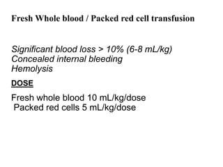 Fresh Whole blood / Packed red cell transfusion
Significant blood loss > 10% (6-8 mL/kg)
Concealed internal bleeding
Hemolysis
DOSE
Fresh whole blood 10 mL/kg/dose
Packed red cells 5 mL/kg/dose
 