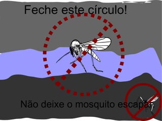 Feche este círculo! Não deixe o mosquito escapar.
