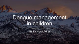 Dengue management
in children
By Dr Nurul Adha
 