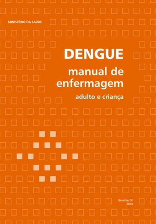 Ministério da Saúde




                                              Dengue
                                               manual de
                                             enfermagem
    disque saúde                                adulto e criança
    0800.61.1997




www.saude.gov.br/svs




www.saude.gov.br/bvs




                                                              Brasília / DF
                                                                     2008
 