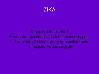 ZIKA
O que é a febre zika?
É uma doença infecciosa febril, causada pelo
Zika vírus (ZIKAV), que é transmitida pelo
mosquito Aedes aegypti.
 
