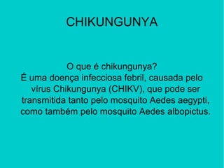 CHIKUNGUNYA
O que é chikungunya?
É uma doença infecciosa febril, causada pelo
vírus Chikungunya (CHIKV), que pode ser
transmitida tanto pelo mosquito Aedes aegypti,
como também pelo mosquito Aedes albopictus.
 