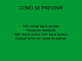 COMO SE PREVINIR
Não deixar água parada
Passando repelente
Não deixar pneus com água parada
Colocar terra nos vasos de plantas
 
