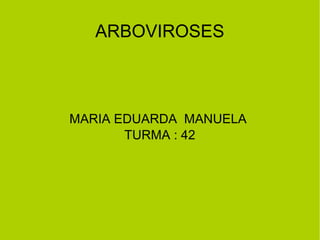 ARBOVIROSES
MARIA EDUARDA MANUELA
TURMA : 42
 
