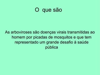 O que são
As arboviroses são doenças virais transmitidas ao
homem por picadas de mosquitos e que tem
representado um grande desafio à saúde
pública
 