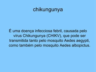 chikungunya
É uma doença infecciosa febril, causada pelo
vírus Chikungunya (CHIKV), que pode ser
transmitida tanto pelo mosquito Aedes aegypti,
como também pelo mosquito Aedes albopictus.
 