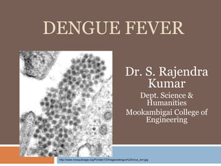 DENGUE FEVER

                                                 Dr. S. Rajendra
                                                     Kumar
                                                     Dept. Science &
                                                      Humanities
                                                  Mookambigai College of
                                                      Engineering




 http://www.mosquitoage.org/Portals/12/Images/dengue%20virus_em.jpg
 
