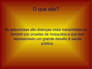 O que são?
As arboviroses são doenças virais transmitidas ao
homem por picadas de mosquitos e que tem
representado um grande desafio à saúde
pública.
 