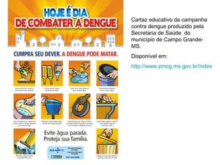 Cartaz educativo da campanha contra dengue produzido pela Secretaria de Saúde  do município de Campo Grande-MS. Disponível em: http://www.pmcg.ms.gov.br/index.php?s=41&location=24&idCon=2431&idPai=2431 