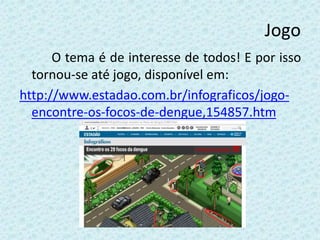 Jogo
O tema é de interesse de todos! E por isso
tornou-se até jogo, disponível em:
http://www.estadao.com.br/infograficos/jogo-
encontre-os-focos-de-dengue,154857.htm
 