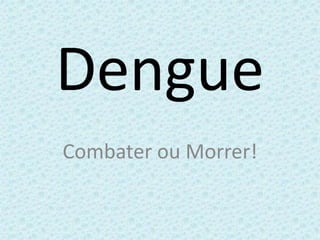 Dengue
Combater ou Morrer!
 