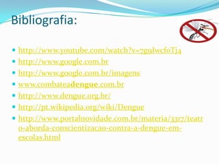 Bibliografia:
 http://www.youtube.com/watch?v=7g9Iwcf0Tj4
 http://www.google.com.br
 http://www.google.com.br/imagens
 www.combateadengue.com.br
 http://www.dengue.org.br/
 http://pt.wikipedia.org/wiki/Dengue
 http://www.portalnovidade.com.br/materia/3317/teatr
o-aborda-conscientizacao-contra-a-dengue-em-
escolas.html
 