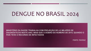 DENGUE NO BRASIL 2024
MINISTÉRIO DA SAÚDE TRABALHA COM PROJEÇÃO DE 4,2 MILHÕES DE
DIAGNÓSTICOS NESTE ANO, MAIS QUE O DOBRO DO NÚMERO DE 2015, QUANDO O
PAÍS TEVE O RECORDE DE INFECTADOS
FONTE: FIOCRUZ
 