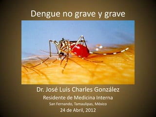 Dengue no grave y grave




 Dr. José Luis Charles González
   Residente de Medicina Interna
     San Fernando, Tamaulipas, México
           24 de Abril, 2012
 