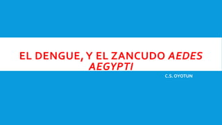 EL DENGUE, Y EL ZANCUDO AEDES
AEGYPTI
C.S. OYOTUN
 