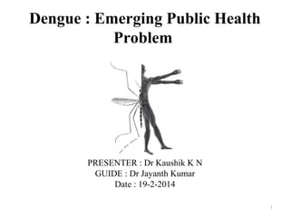 Dengue : Emerging Public Health
Problem

PRESENTER : Dr Kaushik K N
GUIDE : Dr Jayanth Kumar
Date : 19-2-2014
1

 