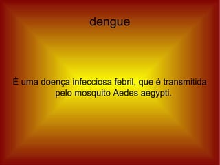 dengue
É uma doença infecciosa febril, que é transmitida
pelo mosquito Aedes aegypti.
 