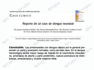 Bol Med Hosp Infant Mex ©2006;63(3):202-206.




Conclusión. Las embarazadas con dengue clásico por lo general pre-
sentan un parto y puerperio normales, como en este caso. En el dengue
hemorrágico existe mayor riesgo de retardo en el crecimiento intrauteri-
no, amenazas de aborto y parto pretérmino, ruptura prematura de mem-
branas, preeclampsia y muerte materno–fetal.
 