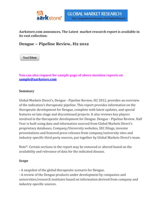 Aarkstore.com announces, The Latest market research report is available in
its vast collection:

Dengue – Pipeline Review, H2 2012




You can also request for sample page of above mention reports on
sample@aarkstore.com


Summary

Global Markets Direct’s, Dengue - Pipeline Review, H2 2012, provides an overview
of the indication’s therapeutic pipeline. This report provides information on the
therapeutic development for Dengue, complete with latest updates, and special
features on late-stage and discontinued projects. It also reviews key players
involved in the therapeutic development for Dengue. Dengue - Pipeline Review, Half
Year is built using data and information sourced from Global Markets Direct’s
proprietary databases, Company/University websites, SEC filings, investor
presentations and featured press releases from company/university sites and
industry-specific third party sources, put together by Global Markets Direct’s team.

Note*: Certain sections in the report may be removed or altered based on the
availability and relevance of data for the indicated disease.

Scope

- A snapshot of the global therapeutic scenario for Dengue.
- A review of the Dengue products under development by companies and
universities/research institutes based on information derived from company and
industry-specific sources.
 