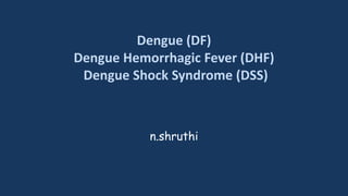 Dengue (DF)
Dengue Hemorrhagic Fever (DHF)
Dengue Shock Syndrome (DSS)
n.shruthi
 