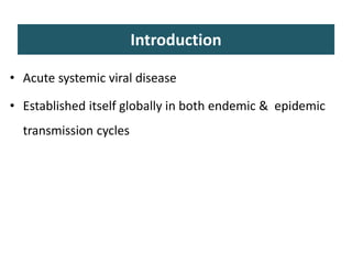 Introduction
• Acute systemic viral disease
• Established itself globally in both endemic & epidemic
transmission cycles
 
