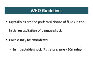 WHO Guidelines
 Crystalloids are the preferred choice of fluids in the
initial resuscitation of dengue shock
 Colloid may be considered
• In intractable shock (Pulse pressure <10mmhg)
 