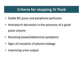 Criteria for stopping IV Fluid
• Stable BP, pulse and peripheral perfusion
• Hematocrit decreases in the presence of a good
pulse volume
• Resolving bowel/abdominal symptoms
• Signs of cessation of plasma leakage
• Improving urine output
 