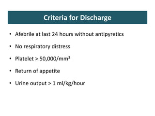 Criteria for Discharge
• Afebrile at last 24 hours without antipyretics
• No respiratory distress
• Platelet > 50,000/mm3
• Return of appetite
• Urine output > 1 ml/kg/hour
 