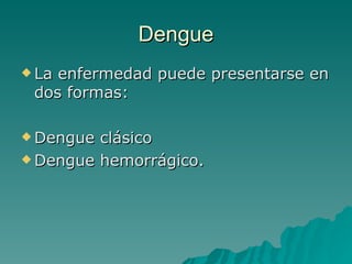 Dengue La enfermedad puede presentarse en dos formas:  Dengue clásico Dengue hemorrágico. 
