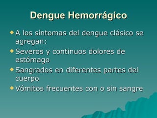Dengue Hemorrágico A los síntomas del dengue clásico se agregan: Severos y continuos dolores de estómago Sangrados en diferentes partes del cuerpo Vómitos frecuentes con o sin sangre 