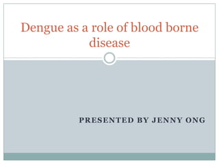PRESENTED BY JENNY ONG
Dengue as a role of blood borne
disease
 