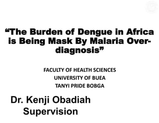 “The Burden of Dengue in Africa
is Being Mask By Malaria Over-
diagnosis”
FACULTY OF HEALTH SCIENCES
UNIVERSITY OF BUEA
TANYI PRIDE BOBGA
Dr. Kenji Obadiah
Supervision
 