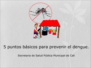 5 puntos básicos para prevenir el dengue.
Secretaria de Salud Pública Municipal de Cali
 