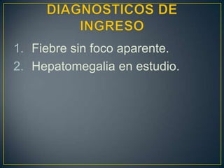 DIAGNOSTICOS DE INGRESOFiebre sin foco aparente.Hepatomegalia en estudio.
