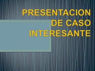 PRESENTACION DE CASO INTERESANTE 