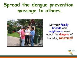 Spread the dengue prevention
message to others…
Let your family,
friends and
neighbours know
about the dangers of
breeding Mozzies!!
 