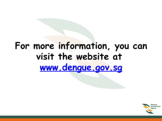For more information, you can
visit the website at
www.dengue.gov.sg
 