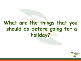 What are the things that you
should do before going for a
holiday?
 