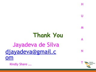 Thank You
Jayadeva de Silva
djayadeva@gmail.c
om
H
U
M
A
N
T
Kindly Share ….
 