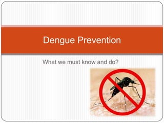 What we must know and do? Dengue Prevention 
