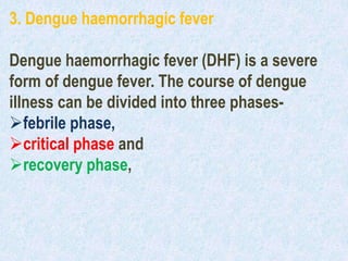 3. Dengue haemorrhagic fever
Dengue haemorrhagic fever (DHF) is a severe
form of dengue fever. The course of dengue
illness can be divided into three phases-
febrile phase,
critical phase and
recovery phase,
 