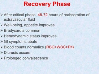 Recovery Phase
 After critical phase, 48-72 hours of reabsorption of
extravascular fluid
 Well-being, appetite improves
 Bradycardia common
 Hemodynamic status improves
 GI symptoms abate
 Blood counts normalize (RBC>WBC>Plt)
 Diuresis occurs
 Prolonged convalescence
 