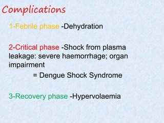 Complications
1-Febrile phase -Dehydration
2-Critical phase -Shock from plasma
leakage: severe haemorrhage; organ
impairment
= Dengue Shock Syndrome
3-Recovery phase -Hypervolaemia
 