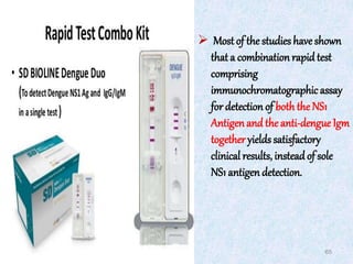 65
 Most of the studies haveshown
that a combination rapidtest
comprising
immunochromatographicassay
for detection of boththe NS1
Antigenand the anti-dengue Igm
together yields satisfactory
clinical results, insteadof sole
NS1 antigen detection.
 